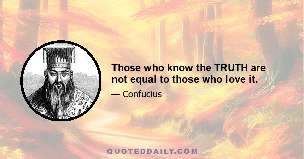 Those who know the TRUTH are not equal to those who love it.