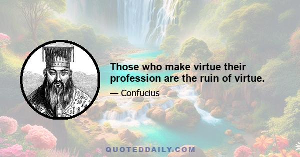 Those who make virtue their profession are the ruin of virtue.