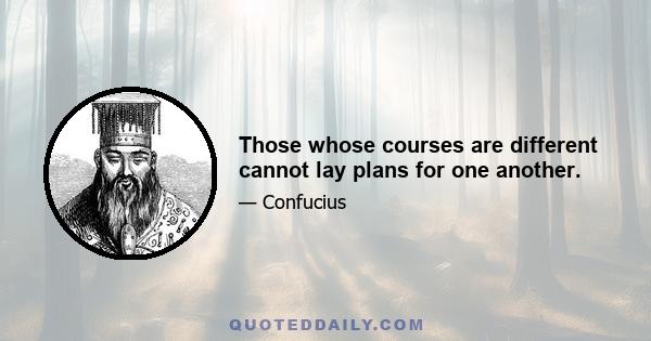 Those whose courses are different cannot lay plans for one another.