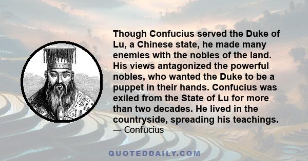 Though Confucius served the Duke of Lu, a Chinese state, he made many enemies with the nobles of the land. His views antagonized the powerful nobles, who wanted the Duke to be a puppet in their hands. Confucius was