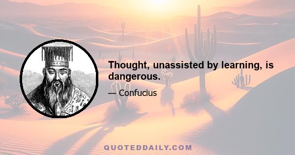 Thought, unassisted by learning, is dangerous.