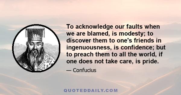 To acknowledge our faults when we are blamed, is modesty; to discover them to one's friends in ingenuousness, is confidence; but to preach them to all the world, if one does not take care, is pride.