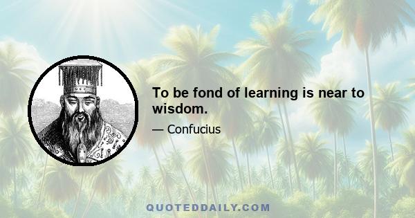 To be fond of learning is near to wisdom.