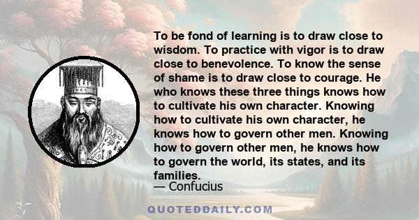 To be fond of learning is to draw close to wisdom. To practice with vigor is to draw close to benevolence. To know the sense of shame is to draw close to courage. He who knows these three things knows how to cultivate