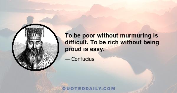 To be poor without murmuring is difficult. To be rich without being proud is easy.