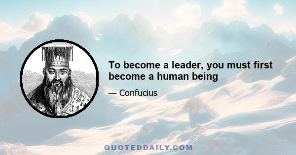 To become a leader, you must first become a human being