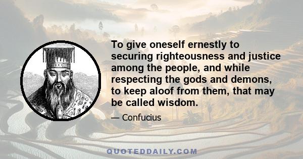 To give oneself ernestly to securing righteousness and justice among the people, and while respecting the gods and demons, to keep aloof from them, that may be called wisdom.