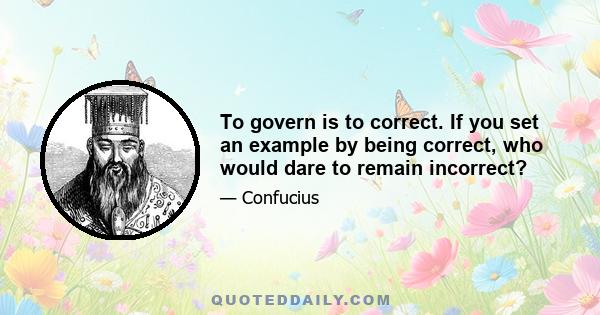 To govern is to correct. If you set an example by being correct, who would dare to remain incorrect?