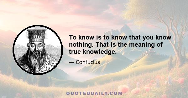 To know is to know that you know nothing. That is the meaning of true knowledge.