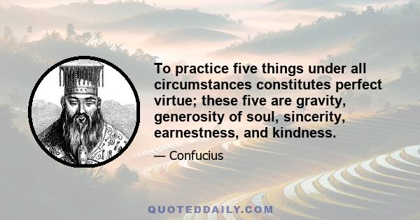 To practice five things under all circumstances constitutes perfect virtue; these five are gravity, generosity of soul, sincerity, earnestness, and kindness.