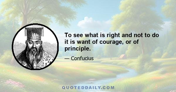 To see what is right and not to do it is want of courage, or of principle.