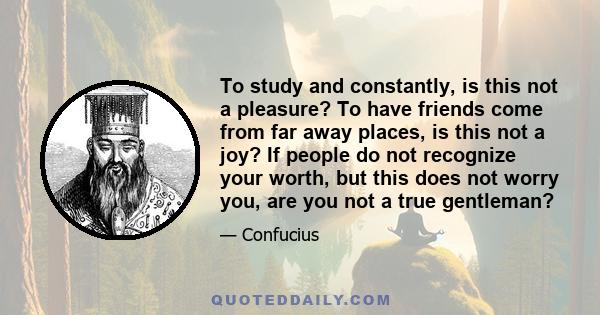 To study and constantly, is this not a pleasure? To have friends come from far away places, is this not a joy? If people do not recognize your worth, but this does not worry you, are you not a true gentleman?