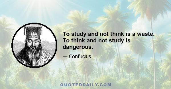 To study and not think is a waste. To think and not study is dangerous.