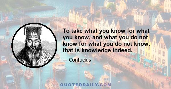 To take what you know for what you know, and what you do not know for what you do not know, that is knowledge indeed.