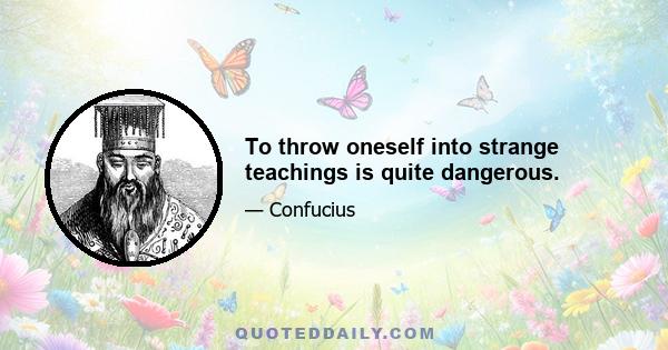 To throw oneself into strange teachings is quite dangerous.