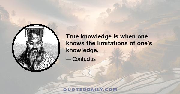 True knowledge is when one knows the limitations of one's knowledge.