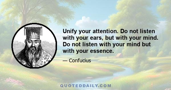 Unify your attention. Do not listen with your ears, but with your mind. Do not listen with your mind but with your essence.