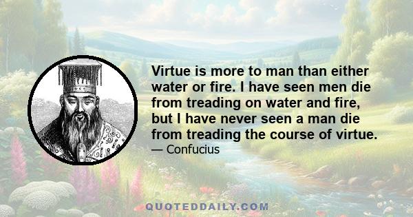 Virtue is more to man than either water or fire. I have seen men die from treading on water and fire, but I have never seen a man die from treading the course of virtue.