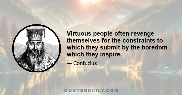 Virtuous people often revenge themselves for the constraints to which they submit by the boredom which they inspire.