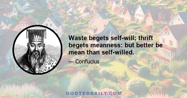 Waste begets self-will; thrift begets meanness: but better be mean than self-willed.