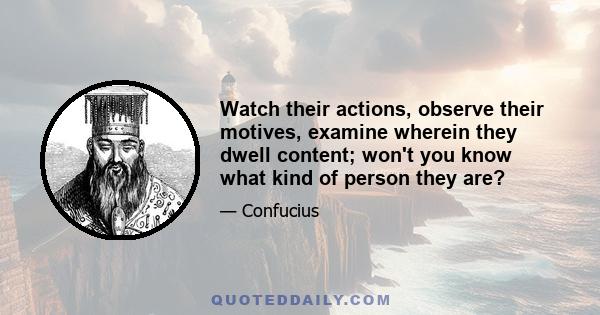 Watch their actions, observe their motives, examine wherein they dwell content; won't you know what kind of person they are?