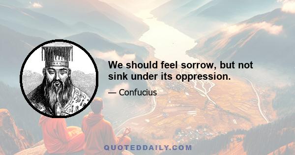 We should feel sorrow, but not sink under its oppression.