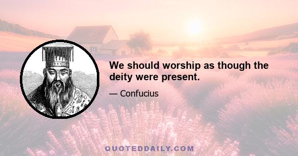 We should worship as though the deity were present.