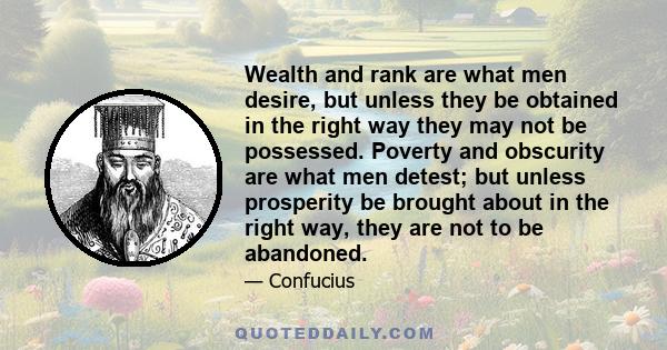 Wealth and rank are what men desire, but unless they be obtained in the right way they may not be possessed. Poverty and obscurity are what men detest; but unless prosperity be brought about in the right way, they are