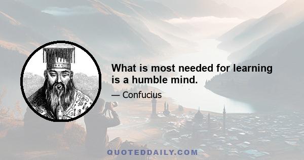 What is most needed for learning is a humble mind.