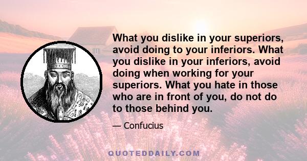 What you dislike in your superiors, avoid doing to your inferiors. What you dislike in your inferiors, avoid doing when working for your superiors. What you hate in those who are in front of you, do not do to those