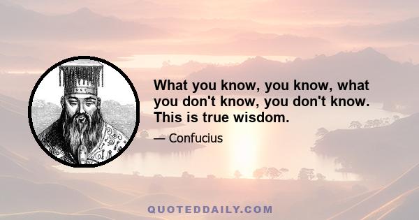 What you know, you know, what you don't know, you don't know. This is true wisdom.