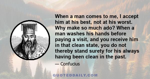 When a man comes to me, I accept him at his best, not at his worst. Why make so much ado? When a man washes his hands before paying a visit, and you receive him in that clean state, you do not thereby stand surety for