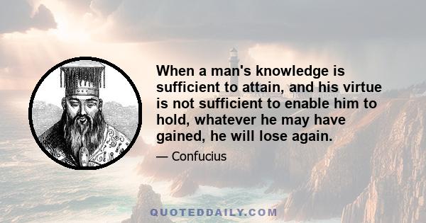 When a man's knowledge is sufficient to attain, and his virtue is not sufficient to enable him to hold, whatever he may have gained, he will lose again.