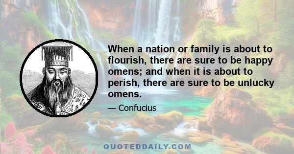 When a nation or family is about to flourish, there are sure to be happy omens; and when it is about to perish, there are sure to be unlucky omens.