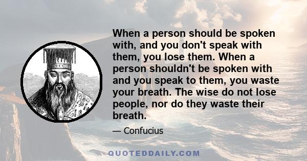 When a person should be spoken with, and you don't speak with them, you lose them. When a person shouldn't be spoken with and you speak to them, you waste your breath. The wise do not lose people, nor do they waste