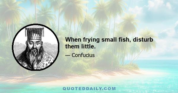 When frying small fish, disturb them little.