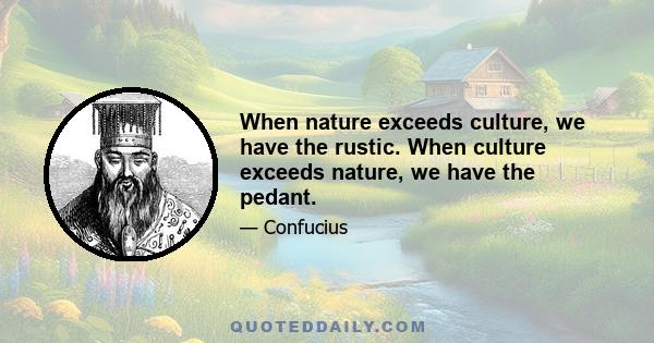 When nature exceeds culture, we have the rustic. When culture exceeds nature, we have the pedant.