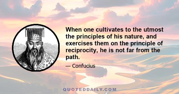 When one cultivates to the utmost the principles of his nature, and exercises them on the principle of reciprocity, he is not far from the path.