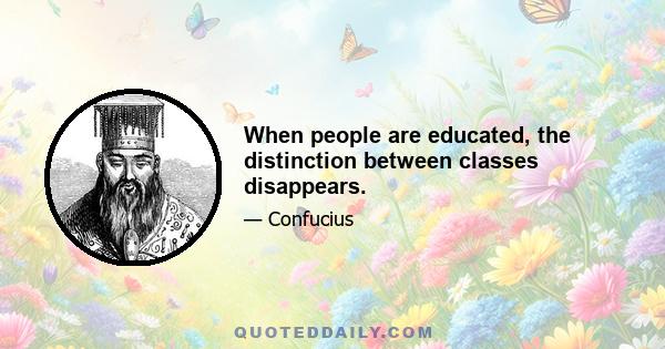 When people are educated, the distinction between classes disappears.