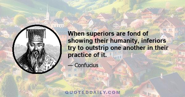 When superiors are fond of showing their humanity, inferiors try to outstrip one another in their practice of it.