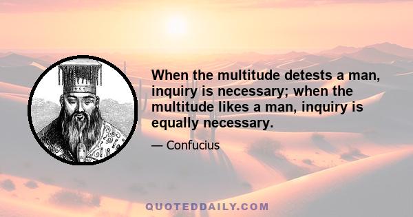 When the multitude detests a man, inquiry is necessary; when the multitude likes a man, inquiry is equally necessary.