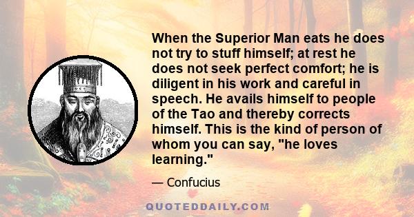 When the Superior Man eats he does not try to stuff himself; at rest he does not seek perfect comfort; he is diligent in his work and careful in speech. He avails himself to people of the Tao and thereby corrects