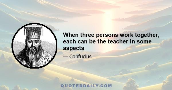 When three persons work together, each can be the teacher in some aspects