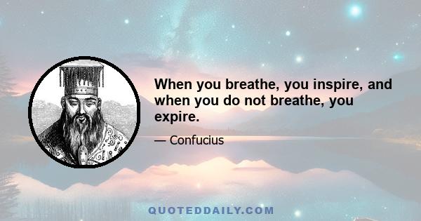 When you breathe, you inspire, and when you do not breathe, you expire.