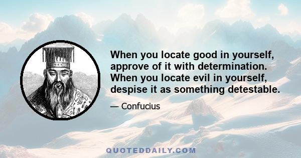 When you locate good in yourself, approve of it with determination. When you locate evil in yourself, despise it as something detestable.