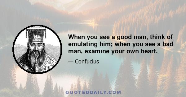 When you see a good man, think of emulating him; when you see a bad man, examine your own heart.