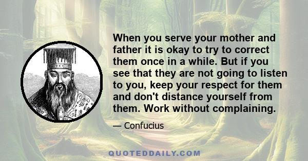 When you serve your mother and father it is okay to try to correct them once in a while. But if you see that they are not going to listen to you, keep your respect for them and don't distance yourself from them. Work