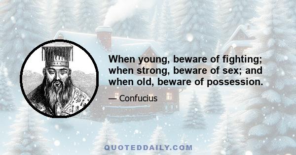 When young, beware of fighting; when strong, beware of sex; and when old, beware of possession.