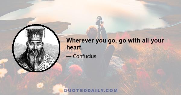 Wherever you go, go with all your heart.