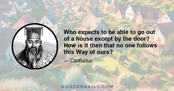 Who expects to be able to go out of a house except by the door? How is it then that no one follows this Way of ours?